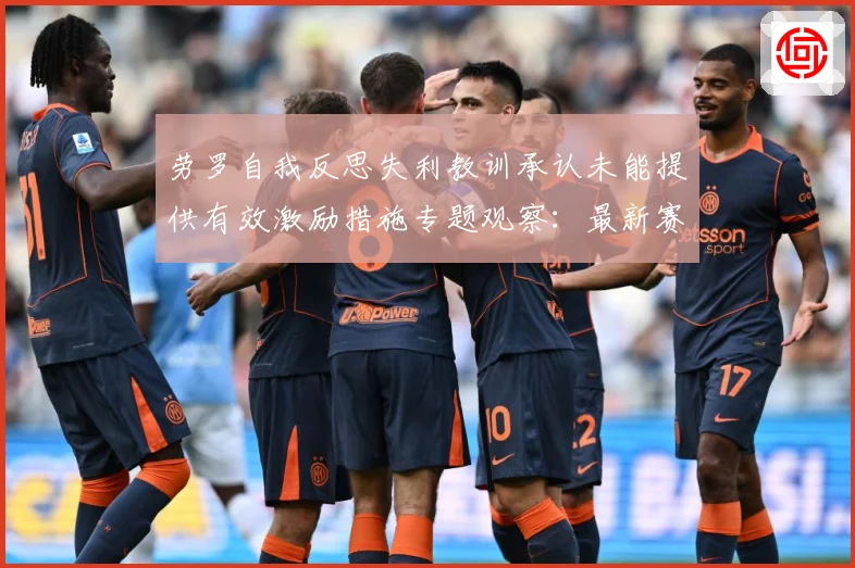 劳罗自我反思失利教训承认未能提供有效激励措施专题观察：最新赛事动态与深度分析