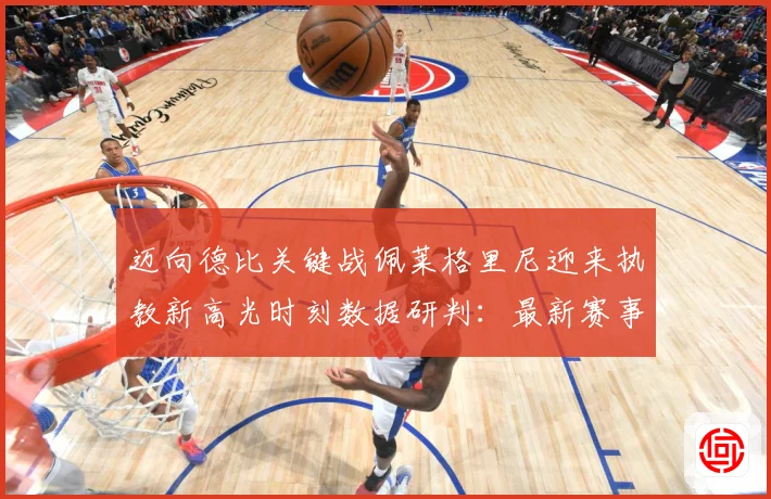 迈向德比关键战佩莱格里尼迎来执教新高光时刻数据研判：最新赛事动态与深度分析
