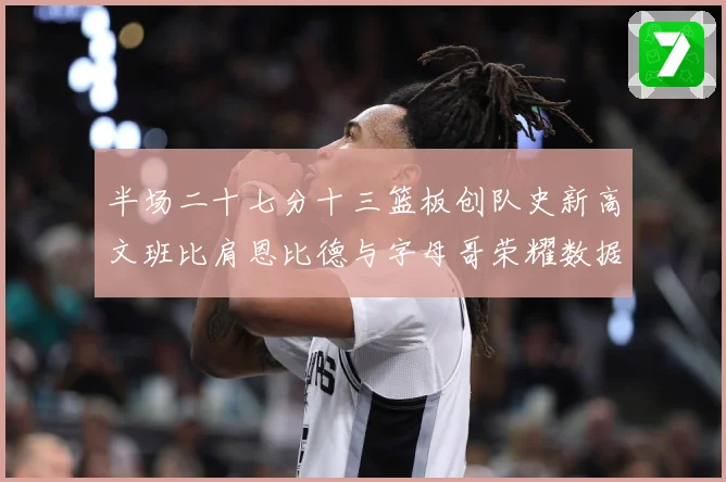 半场二十七分十三篮板创队史新高文班比肩恩比德与字母哥荣耀数据赛场复盘：最新赛事动态与深度分析
