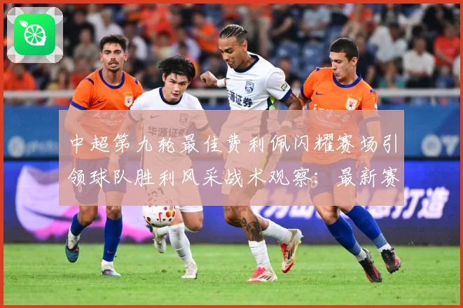 中超第九轮最佳费利佩闪耀赛场引领球队胜利风采战术观察：最新赛事动态与深度分析