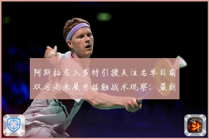 阿斯拉尼入多特引援关注名单目前双方尚未展开接触战术观察：最新赛事动态与深度分析