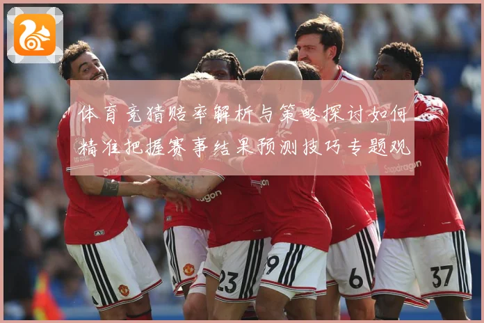 体育竞猜赔率解析与策略探讨如何精准把握赛事结果预测技巧专题观察：最新赛事动态与深度分析