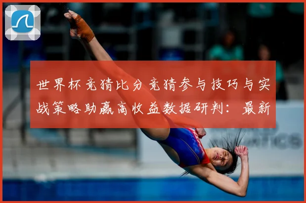 世界杯竞猜比分竞猜参与技巧与实战策略助赢高收益数据研判：最新赛事动态与深度分析