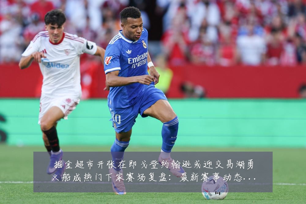 掘金超市开张在即戈登约翰逊或迎交易湖勇火船成热门下家赛场复盘:最新赛事动态与深度分析