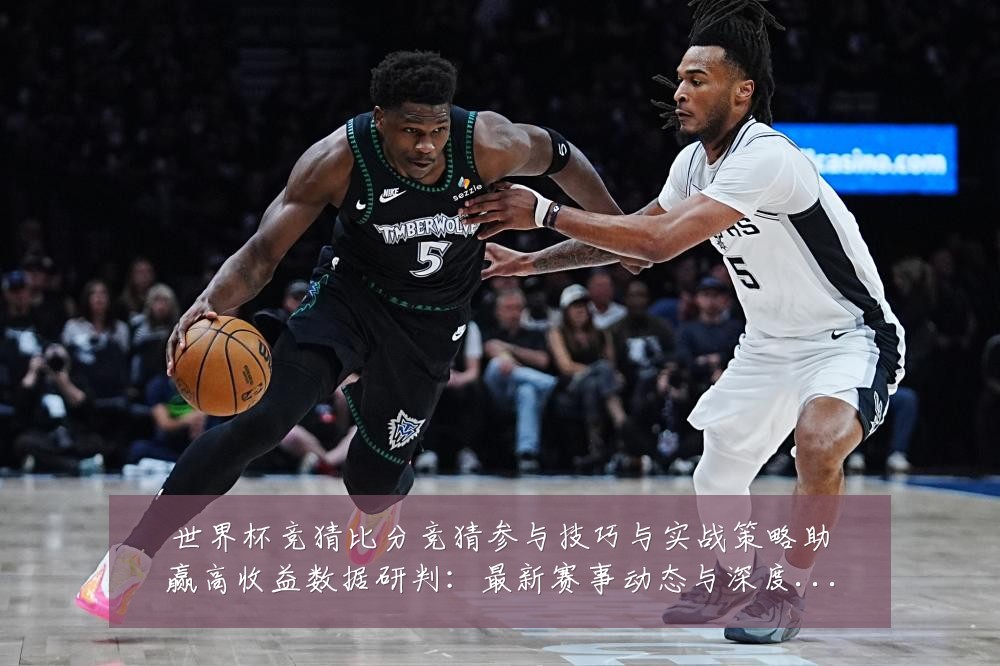 世界杯竞猜比分竞猜参与技巧与实战策略助赢高收益数据研判：最新赛事动态与深度分析