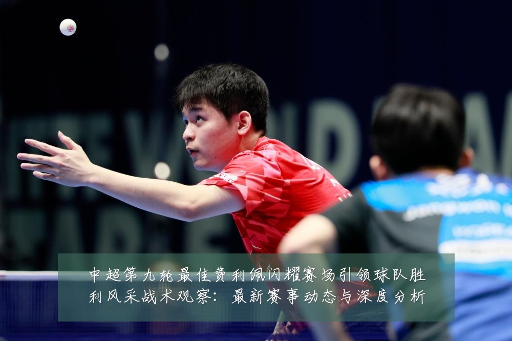 中超第九轮最佳费利佩闪耀赛场引领球队胜利风采战术观察:最新赛事动态与深度分析