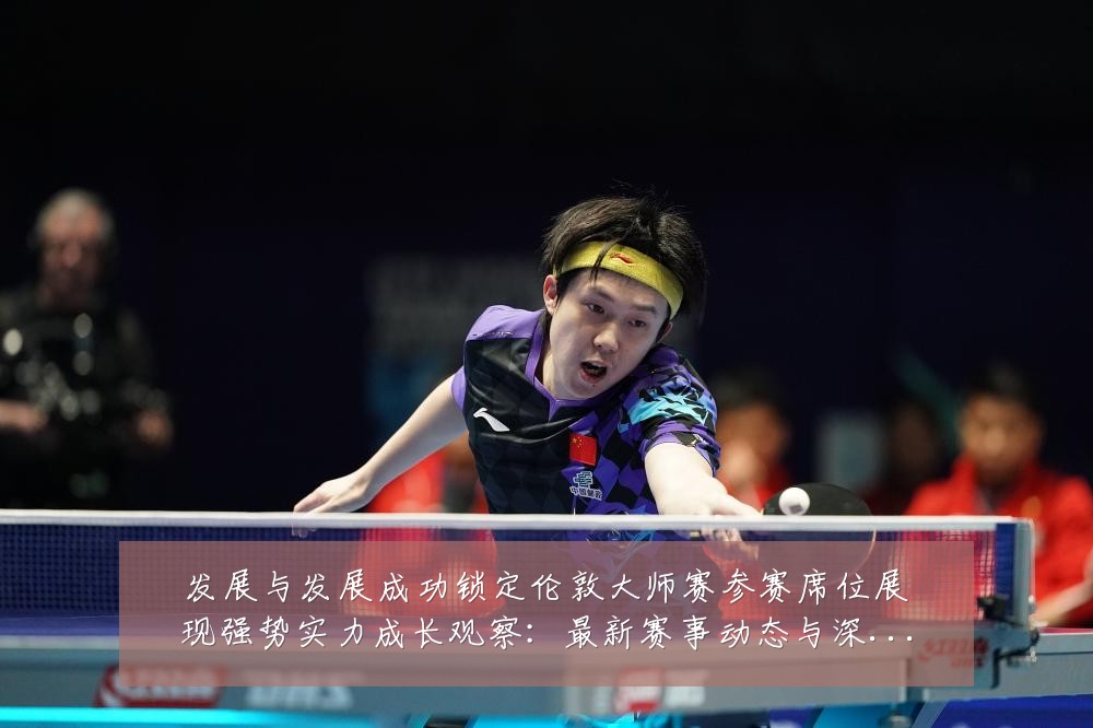 发展与发展成功锁定伦敦大师赛参赛席位展现强势实力成长观察:最新赛事动态与深度分析