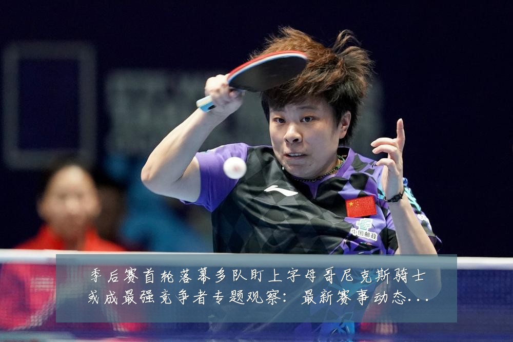 季后赛首轮落幕多队盯上字母哥尼克斯骑士或成最强竞争者专题观察:最新赛事动态与深度分析