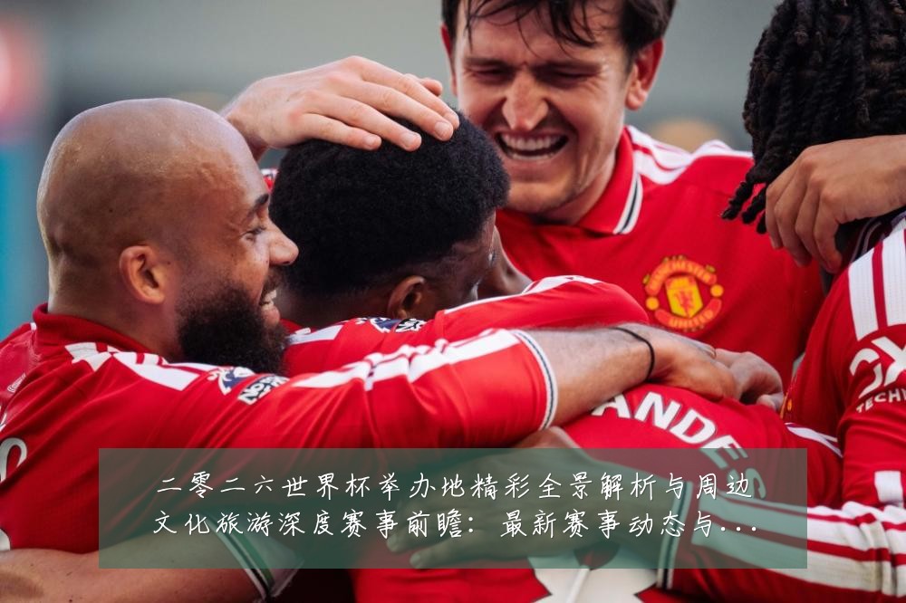 二零二六世界杯举办地精彩全景解析与周边文化旅游深度赛事前瞻:最新赛事动态与深度分析