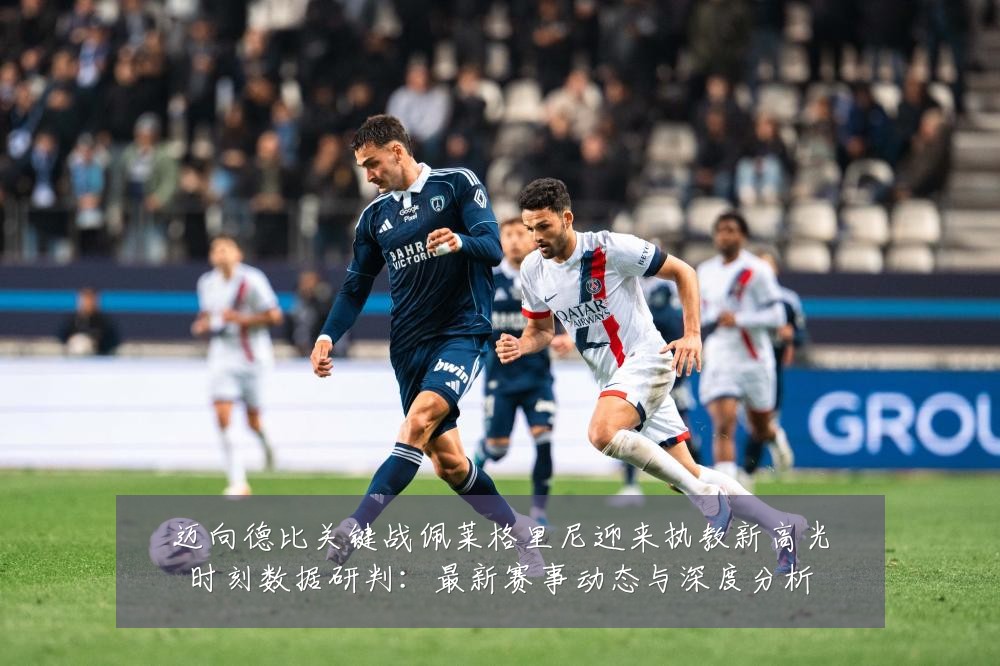 迈向德比关键战佩莱格里尼迎来执教新高光时刻数据研判:最新赛事动态与深度分析