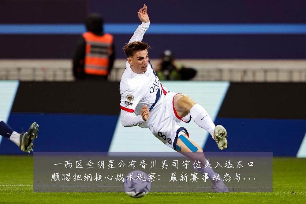 一西区全明星公布香川真司宇佐美入选东口顺昭担纲核心战术观察:最新赛事动态与深度分析