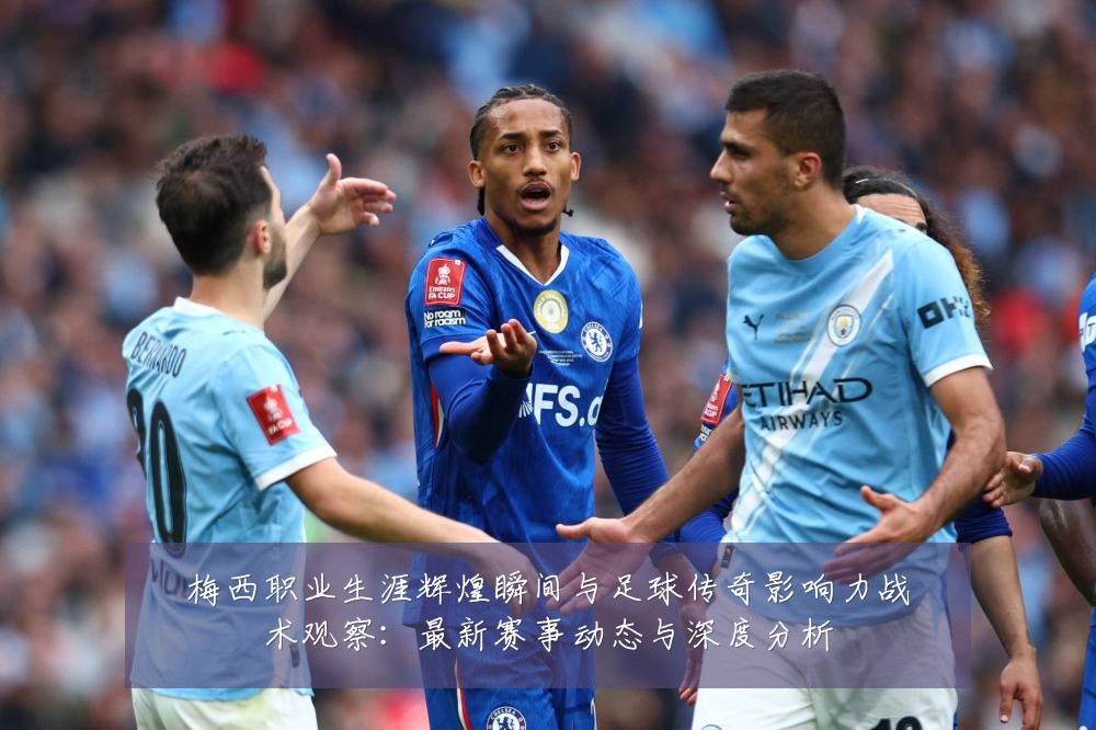 梅西职业生涯辉煌瞬间与足球传奇影响力战术观察:最新赛事动态与深度分析