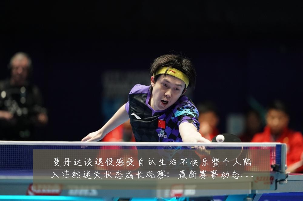 曼丹达谈退役感受自认生活不快乐整个人陷入茫然迷失状态成长观察:最新赛事动态与深度分析